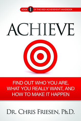 ACHIEVE: Find Out Who You Are, What You Really Want, And How To Make It Happen (Book 1 of the High Achievement Handbook)