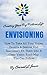 Envisioning: How To Take All Your Hopes, Dreams & Desires And Seamlessly Fit Them Into A Clear Vision Road-Map You Can Follow