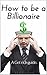 How to be a Billionaire: A Get rich guide.