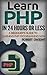 PHP: Learn PHP in 24 Hours or Less - A Beginner's Guide To Learning PHP Programming Now (PHP, PHP Programming, PHP Course)