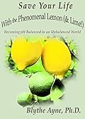 Save Your Life with the Phenomenal Lemon & Lime: Becoming pH Balanced in an Unbalanced World