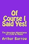 Of Course I Said Yes!: The Amazing Adventures of a Life in Music Of Course I Said Yes!: The Amazing Adventures of a Life in Music
