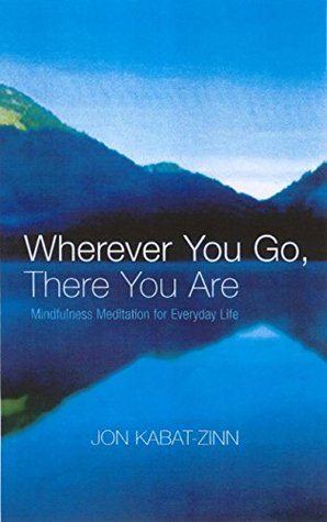 Wherever You Go There You Are Mindfulness Meditation In Everyday Life By Jon Kabat Zinn