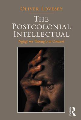 The Postcolonial Intellectual: Ngugi wa Thiong'o in Context
