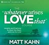The “Whatever Arises, Love That” Course: Insights and Practices to Open the Heart and Live As Love