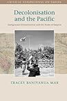 Decolonisation and the Pacific by Tracey Banivanua Mar