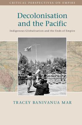 Decolonisation and the Pacific: Indigenous Globalisation and the Ends of Empire (Critical Perspectives on Empire)