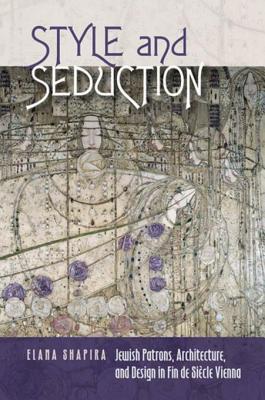 Style and Seduction: Jewish Patrons, Architecture, and Design in Fin de Siècle Vienna (The Tauber Institute Series for the Study of European Jewry)