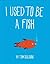 I Used to Be a Fish
