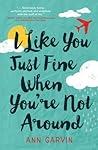 I Like You Just Fine When You're Not Around by Ann Garvin