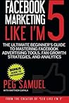 Facebook Marketing Like I'm 5: The Ultimate Beginner's Guide to Mastering Facebo
