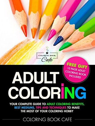 Adult Coloring: Your Complete Guide to Adult Coloring Benefits, Best Mediums, Tips and Techniques to Make the Most of Your Coloring Hobby (Kindle Edition)