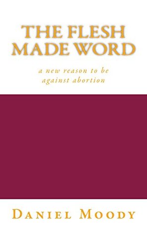 The Flesh Made Word: a new reason to be against abortion (Kindle Edition)