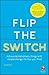 Flip the Switch: Achieve Extraordinary Things with Simple Changes to How You Think