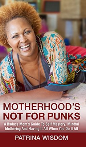 Motherhood's Not For Punks: A Badass Mom's Guide To Self Mastery, Mindful Mothering And Having It All When You Do It All (Kindle Edition)