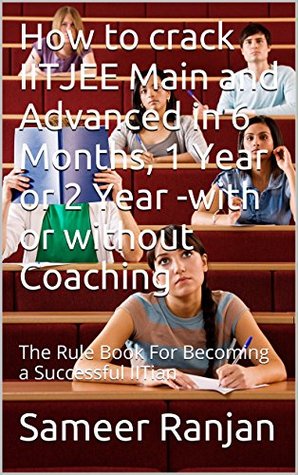 How to crack IITJEE Main and Advanced in 6 Months, 1 Year or 2 Year -with or without Coaching: The Rule Book For Becoming a Successful IITian (Kindle Edition)