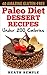 40 Amazing Gluten-Free Paleo Diet Dessert Recipes Under 200 Calories: For a Healthier YOU!