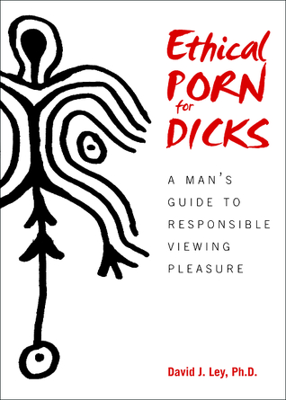 Ethical Porn for Dicks: A Man’s Guide to Responsible Viewing Pleasure