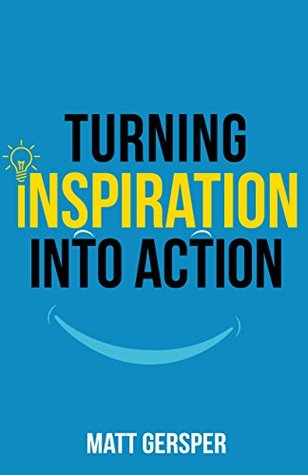 Turning Inspiration into Action: How to connect to the powers you need to conquer negativity, act on the best opportunities, and live the life of your dreams