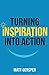 Turning Inspiration into Action: How to connect to the powers you need to conquer negativity, act on the best opportunities, and live the life of your dreams