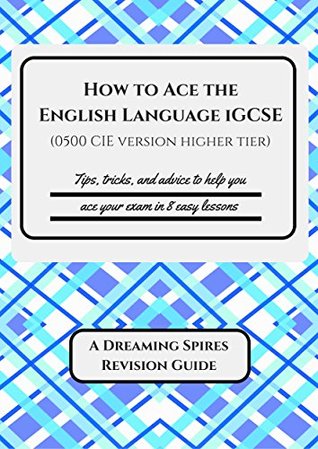 How to Ace the English Language iGCSE (0500 CIE version Higher Tier): Tips, tricks, and advice to help you ace your exam in eight easy lessons