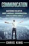 Communication: Mastering The Art Of - Body Language, Communication Skills & Social Skills (Negotiation, Public Speaking, Charisma, Emotional Intelligence, ... Types, Small Talk, How To Analyze People)