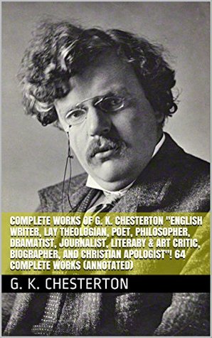 Complete Works of G. K. Chesterton "English Writer, Lay Theologian, Poet, Philosopher, Dramatist, Journalist, Literary & Art Critic, Biographer, and Christian ... Apologist"! 64 Complete Works (Annotated)