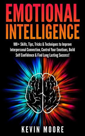 Emotional Intelligence: 100+ Skills, Tips, Tricks & Techniques to Improve Interpersonal Connection, Control Your Emotions, Build Self Confidence & Find Long Lasting Success! (EQ Mastery)