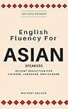 English Fluency For Asian Speakers: Accent Reduction For Chinese, Japanese, and Korean English Fluency For Asian Speakers: Accent Reduction For Chinese, Japanese, and Korean