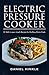 Electric Pressure Cooker: 51 Melt-in-Your-Mouth Recipes For The Busy Home Cook