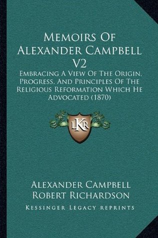 Memoirs of Alexander Campbell V2: Embracing a View of the Origin, Progress, and Principles of the Religious Reformation Which He Advocated (1870)