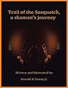 Trail of the Sasquatch, a Shaman's Journey by Donald B. Young Jr.