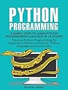 Python Programming: 8 Simple Steps to Learn Python Programming Language in 24 hours! Practical Python Programming for Beginners, Python Commands and Python Language (Python Programming Crush Course) Python Programming: 8 Simple Steps to Learn Python Programming Language in 24 hours! Practical Python Programming for Beginners, Python Commands and Python Language (Python Programming Crush Course)