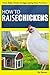 How To Raise Chickens:: From Baby Chicks To Egg-Laying Hens To Fryers