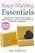 Soap Making Essentials: Easiest Way To Make 51 Homemade Soap Recipes To Leave Your Skin Refreshed, Hydrated And Smooth