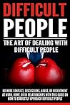 Difficult People: The Art Of Dealing With Difficult People - No More Conflict, Discussions, Abuse, And Resentment at Work, Home, Or In Relationships With ... Guide On How To Approach Difficult People