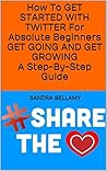 How To GET STARTED WITH TWITTER For Absolute Beginners GET GOING AND GET GROWING A Step-By-Step Guide: REVISED AND UPDATED FOR 2018