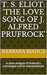 T. S. Eliot: 'The Love Song of J. Alfred Prufrock': A Close Analysis of Prufrock's Dramatic Monologue and its Interpretations