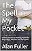The Spell In My Pocket: Untold Secrets to Making Powerful Mojo Bags, Packets and Vial Spells