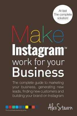 Make Instagram Work for your Business: The complete guide to marketing your business, generating leads, finding new customers and building your brand ... (Make Social Media Work for your Business)