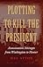 Plotting to Kill the President: Assassination Attempts from Washington to Hoover