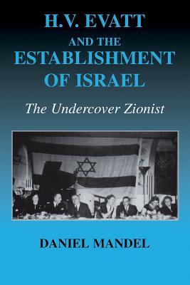 H. V. Evatt and the Establishment of Israel: The Undercover Zionist (Israeli History, Politics and Society)