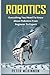 Robotics: Everything You Need to Know About Robotics from Beginner to Expert