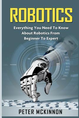 Robotics: Everything You Need to Know About Robotics from Beginner to Expert