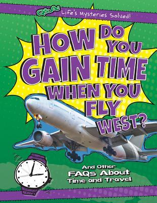 How Do You Gain Time When You Fly West?: And Other FAQs About Time and Travel (Q & A: Life's Mysteries Solved!)