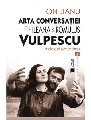 Arta conversației cu Ileana & Romulus Vulpescu. Dialoguri peste timp
