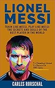 Lionel Messi: Train Like Messi, Play Like Messi - The Secrets and Skills Of The Best Player In The World