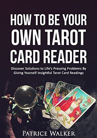 How to Be Your Own Tarot Card Reader: Discover Solutions to Life’s Pressing Problems By Giving Yourself Insightful Tarot Card Readings (Kindle Edition)