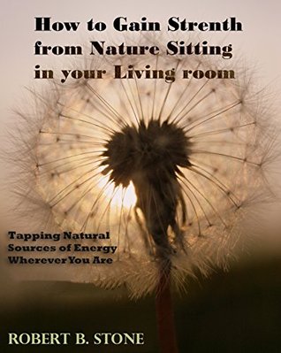 How to Gain Strength from Nature Sitting in Your Living Room: Tapping Natural Sources of Energy Wherever You Are (Kindle Edition)