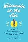 Wisconsin on the Air: 100 Years of Public Broadcasting in the State That Invented It Wisconsin on the Air: 100 Years of Public Broadcasting in the State That Invented It
